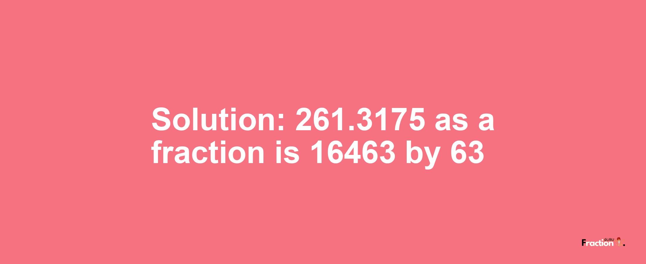 Solution:261.3175 as a fraction is 16463/63